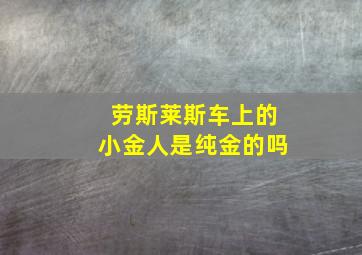 劳斯莱斯车上的小金人是纯金的吗