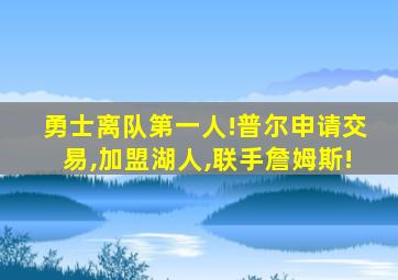 勇士离队第一人!普尔申请交易,加盟湖人,联手詹姆斯!