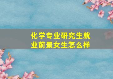 化学专业研究生就业前景女生怎么样