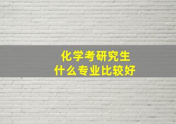 化学考研究生什么专业比较好