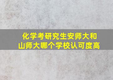 化学考研究生安师大和山师大哪个学校认可度高