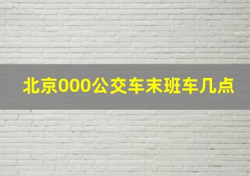 北京000公交车末班车几点