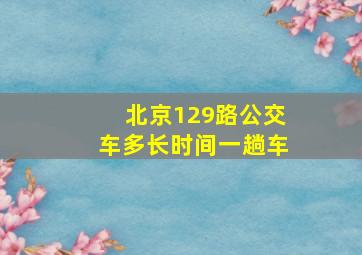 北京129路公交车多长时间一趟车