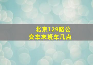 北京129路公交车末班车几点