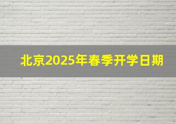 北京2025年春季开学日期