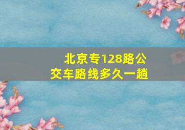 北京专128路公交车路线多久一趟