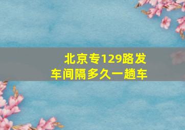 北京专129路发车间隔多久一趟车