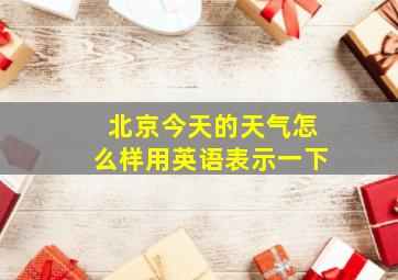 北京今天的天气怎么样用英语表示一下