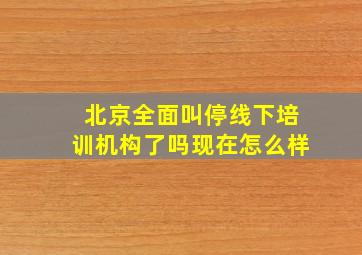 北京全面叫停线下培训机构了吗现在怎么样