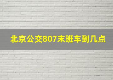 北京公交807末班车到几点