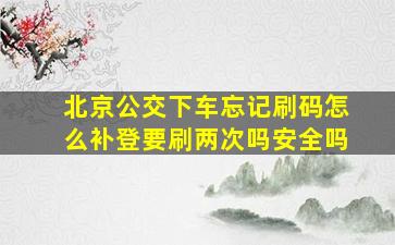 北京公交下车忘记刷码怎么补登要刷两次吗安全吗