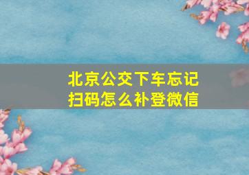 北京公交下车忘记扫码怎么补登微信