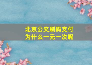 北京公交刷码支付为什么一元一次呢