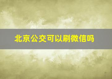 北京公交可以刷微信吗