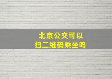 北京公交可以扫二维码乘坐吗