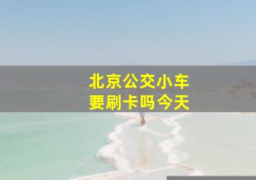 北京公交小车要刷卡吗今天