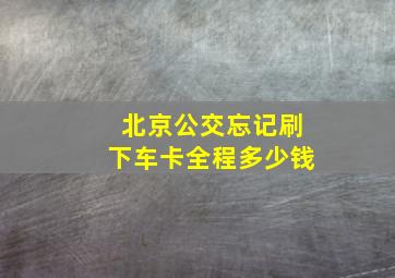 北京公交忘记刷下车卡全程多少钱