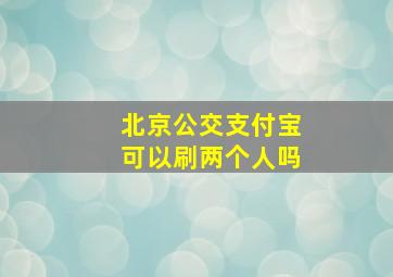 北京公交支付宝可以刷两个人吗