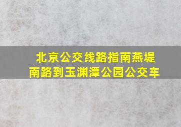 北京公交线路指南燕堤南路到玉渊潭公园公交车