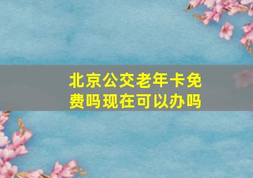 北京公交老年卡免费吗现在可以办吗