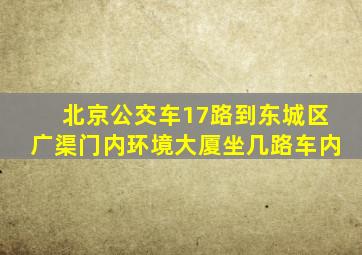 北京公交车17路到东城区广渠门内环境大厦坐几路车内