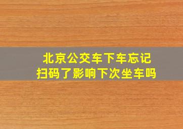 北京公交车下车忘记扫码了影响下次坐车吗