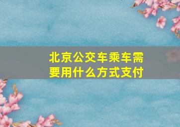 北京公交车乘车需要用什么方式支付