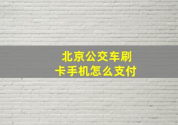 北京公交车刷卡手机怎么支付