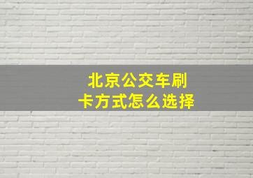 北京公交车刷卡方式怎么选择