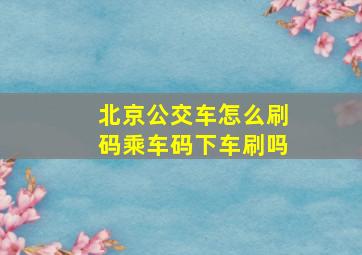 北京公交车怎么刷码乘车码下车刷吗