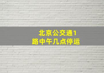 北京公交通1路中午几点停运