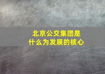 北京公交集团是什么为发展的核心