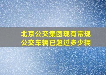 北京公交集团现有常规公交车辆已超过多少辆