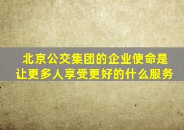 北京公交集团的企业使命是让更多人享受更好的什么服务