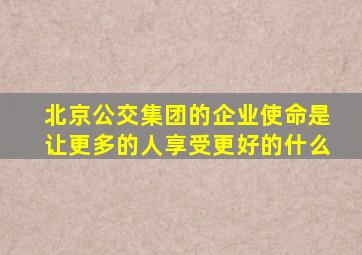 北京公交集团的企业使命是让更多的人享受更好的什么