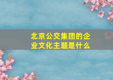 北京公交集团的企业文化主题是什么