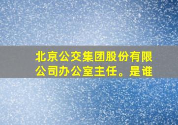 北京公交集团股份有限公司办公室主任。是谁