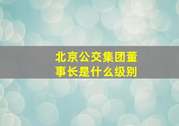 北京公交集团董事长是什么级别