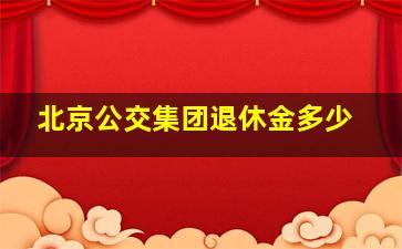 北京公交集团退休金多少