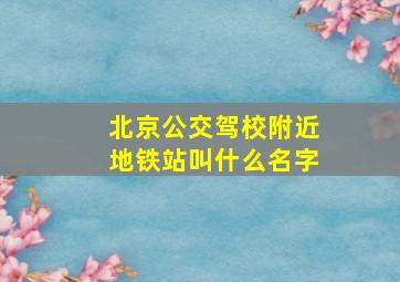 北京公交驾校附近地铁站叫什么名字