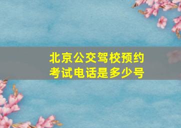 北京公交驾校预约考试电话是多少号