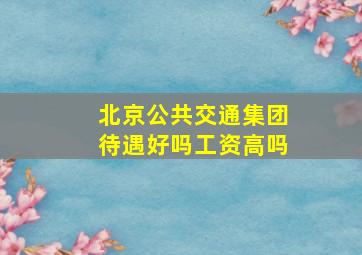 北京公共交通集团待遇好吗工资高吗