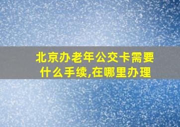 北京办老年公交卡需要什么手续,在哪里办理