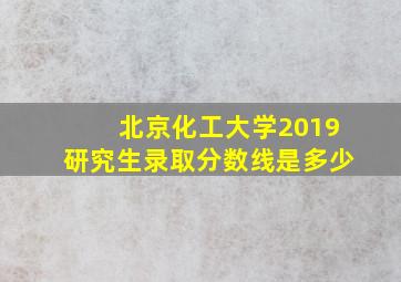 北京化工大学2019研究生录取分数线是多少