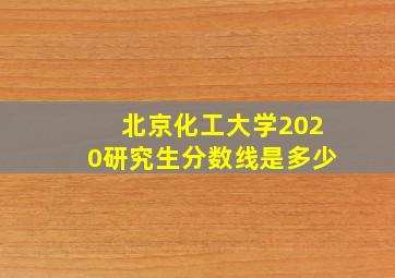 北京化工大学2020研究生分数线是多少