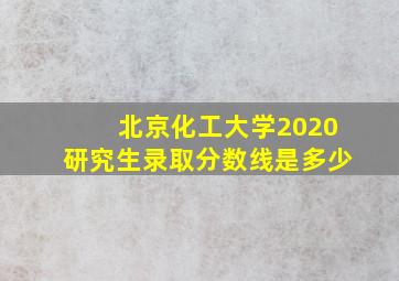 北京化工大学2020研究生录取分数线是多少