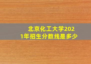 北京化工大学2021年招生分数线是多少