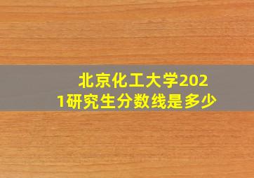 北京化工大学2021研究生分数线是多少