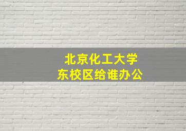 北京化工大学东校区给谁办公