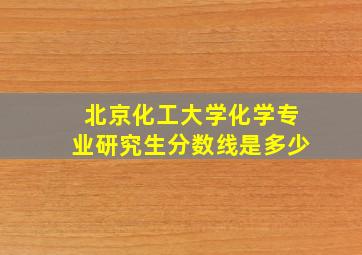 北京化工大学化学专业研究生分数线是多少